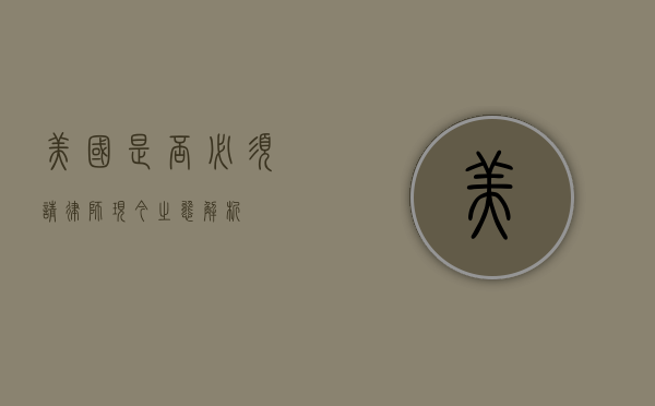 美国是否必须请律师？现今之态解析