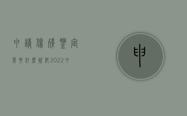 申请伤残鉴定需要什么资料（2022申请伤残鉴定主要有哪些程序）