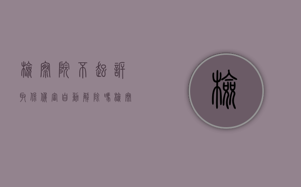 检察院不起诉取保候审自动解除吗（检察院不起诉取保金怎么退）