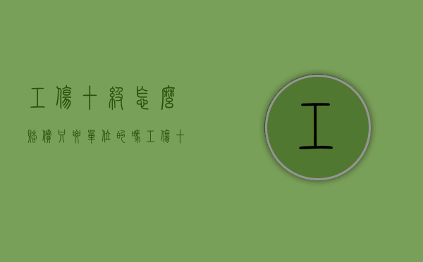 工伤十级怎么赔偿 只要单位的吗（工伤十级怎么赔偿2022）