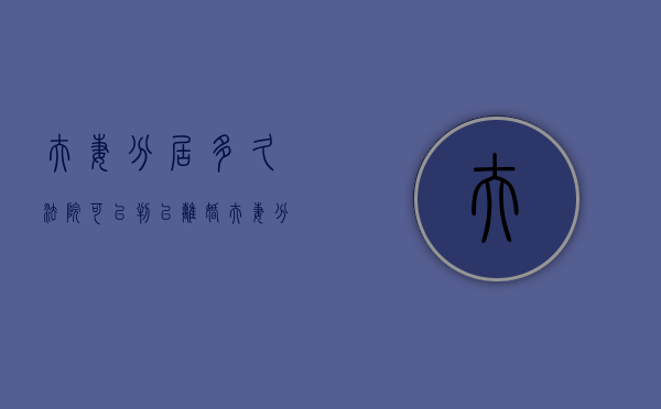 夫妻分居多久法院可以判以离婚（夫妻分居多久算事实离婚）