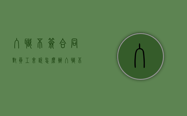 入职不签合同对员工来说怎么办（入职不签合同对员工来说怎么办呢）