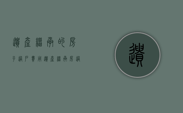遗产继承的房子过户费用（遗产继承房过户流程）