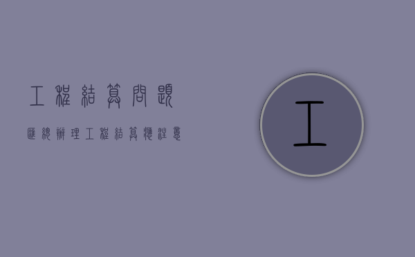 工程结算问题汇总（办理工程结算应注意时几个问题）