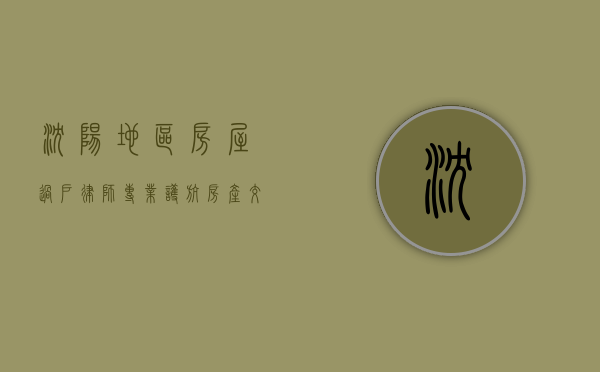 沈阳地区房屋过户律师，专业护航房产交易