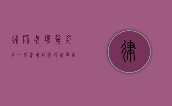 律师现场签约多少钱？费用解析与选择指南