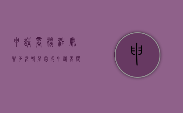 申请商标注册要多长时间完成（申请商标注册要多长时间审核）