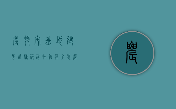农村宅基地建房各种纠纷在法律上怎么处理解决（农村宅基地纠纷怎么处理办法）