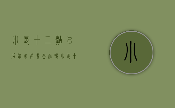 小区十二点以后进出收费合法吗（小区十二点以后进出收费合法吗）