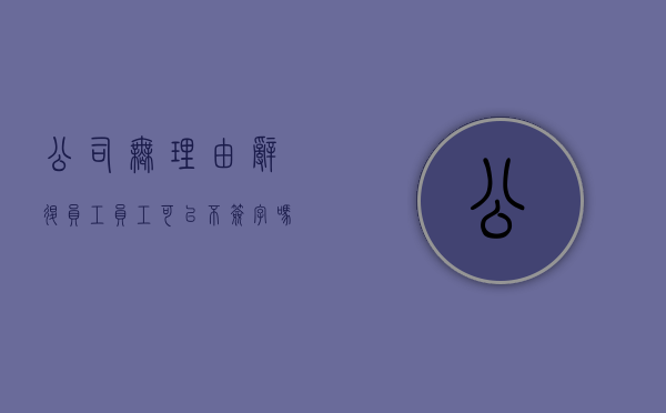 公司无理由辞退员工,员工可以不签字吗（单位无理由辞退员工,该负什么责）