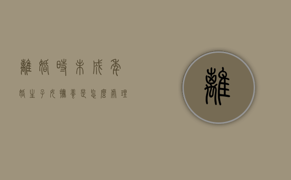 离婚时未成年婚生子女抚养是怎么处理的（月收入5000抚养费多少）