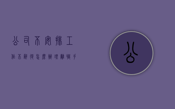 公司不安排工作不辞退怎么办理离职手续（公司不安排工作也不安排离职）