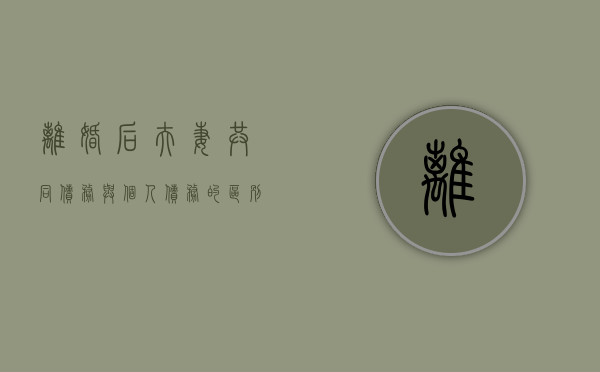 离婚后夫妻共同债务与个人债务的区别是什么（离婚后夫妻之间的共同债务怎么还）