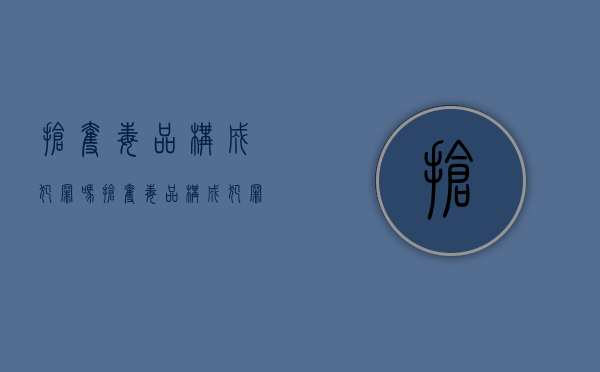 抢夺毒品构成犯罪吗（抢夺毒品构成犯罪吗）