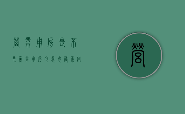 营业用房是不是商业用房的意思（营业用房是不是商业用房的一种）