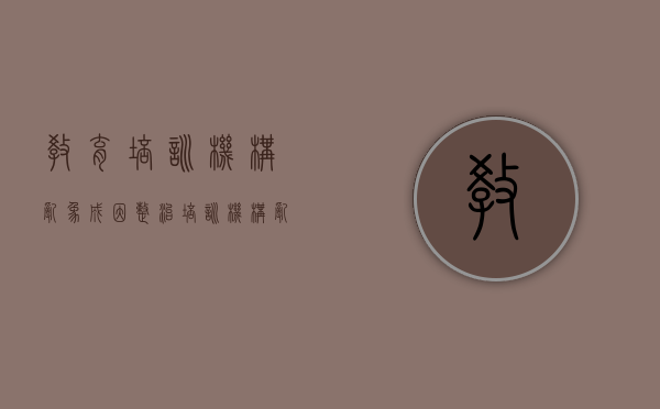 教育培训机构乱象成因（整治培训机构乱象）