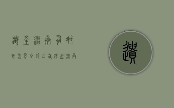 遗产继承有哪些常见问题（四种遗产继承方式的法律效力）