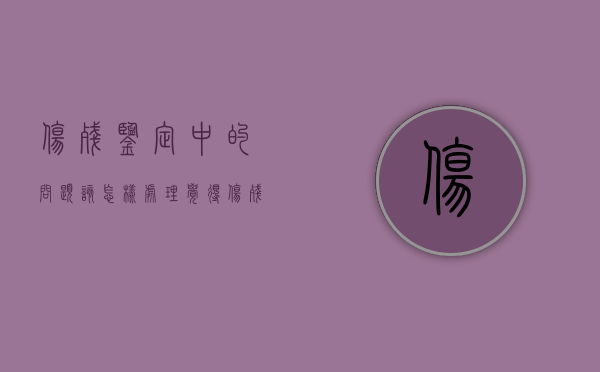伤残鉴定中的问题该怎样处理（觉得伤残鉴定有问题,怎么办）