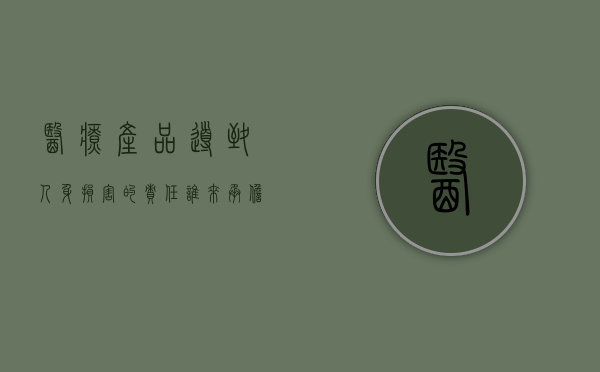 医疗产品导致人身损害的责任谁来承担（医疗产品导致人身损害的责任谁来承担呢）