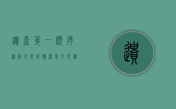 遗产第一顺序继承人是配偶还是子女（遗产继承第一顺序平分吗）