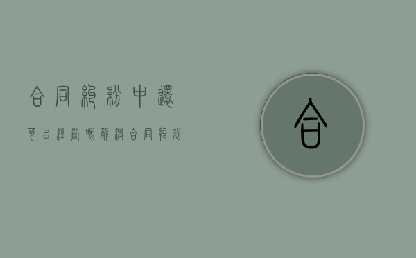 合同纠纷中还可以经营吗（解决合同纠纷可以多选题）
