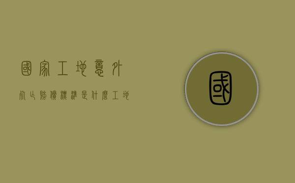 国家工地意外死亡赔偿标准是什么？（工地意外死亡法律程序）