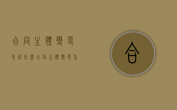 合同主体变更是指什么（合同主体变更怎么办）