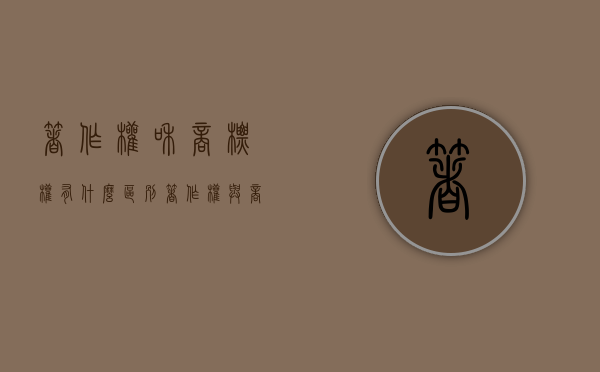 著作权和商标权有什么区别（著作权与商标权的主要区别是a前者只是）