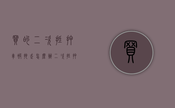 买的二次抵押车被拖走怎么办（二次抵押车子被1抵开走了）