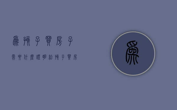 为孩子买房子需要什么证明（给孩子买房怎样付款安全）
