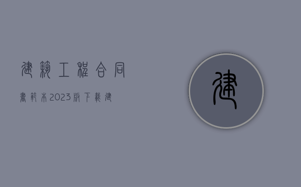 建筑工程合同书范本2023版下载（建筑工程合同书范本2023版图片）