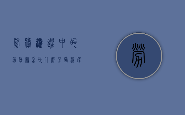劳务派遣中的劳动关系是什么？（劳务派遣是劳务关系还是劳动关系）