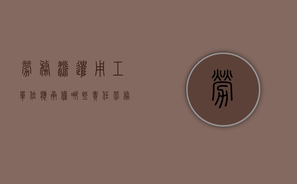 劳务派遣用工单位应承担哪些责任（劳务派遣用工单位应承担的法定义务包括）