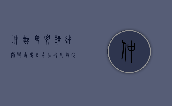 仲裁时要请律师辩护吗？专业法律支持的重要性