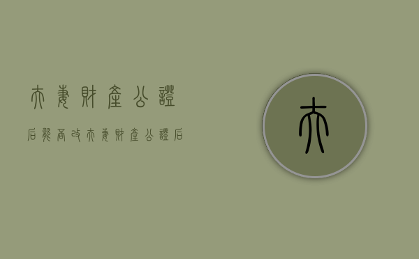 夫妻财产公证后能否改（夫妻财产公证后有效吗）