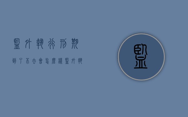 监外执行刑期到了不去会怎么样？（监外执行到期了多久通知）