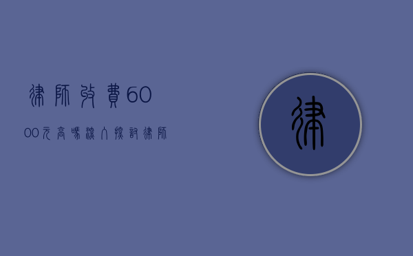 律师收费 6000 元高吗？深入探讨律师收费背后的考量