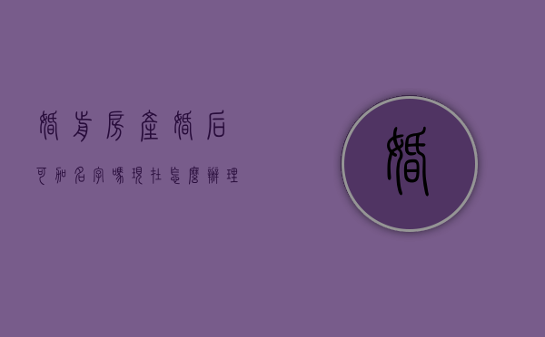 婚前房产婚后可加名字吗现在怎么办理（婚前房子婚后办房产证时可以加名吗）