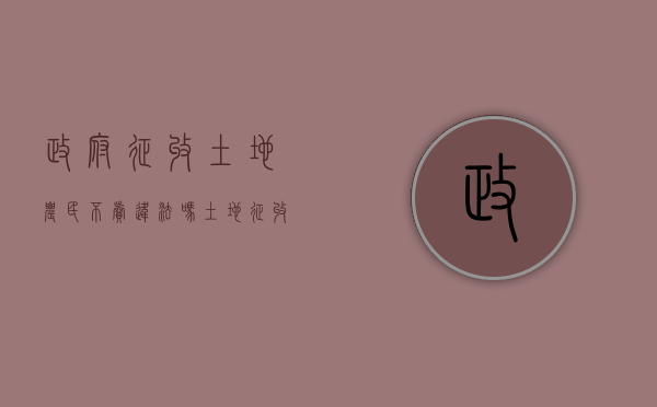 政府征收土地农民不卖违法吗（土地征收农民不同意可以强制征收吗怎么办）
