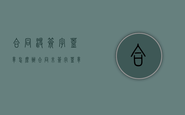 合同没签字盖章怎么办？（合同未签字盖章违反哪条法律）