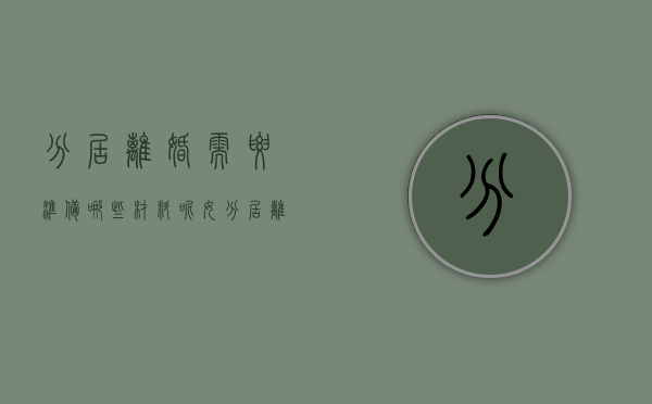 分居离婚需要准备哪些材料呢女（分居离婚需要准备哪些材料呢男方不同意）