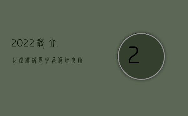 2022设立公证机构需要具备什么条件和资质（2022设立公证机构需要具备什么条件）