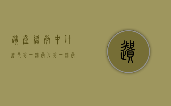 遗产继承中,什么是第一继承人（第一继承人顺序包括）