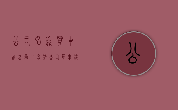 公司名义买车不享受三包法（公司买车没有质保吗）