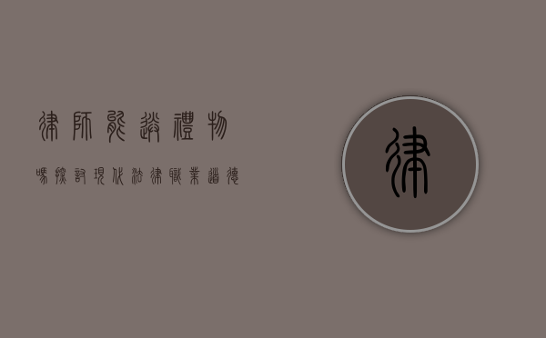 律师能送礼物吗？探讨现代法律职业道德与送礼的界限
