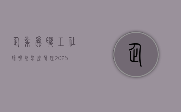 企业为职工社保补缴怎么办理？（2025年恢复一次性补缴）