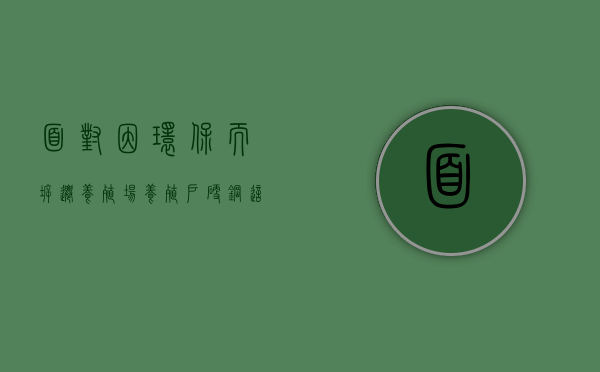 面对因环保而拆迁养殖场,养殖户硬钢这样维权?(拆除养殖场政府如何补偿) 面对因环保而拆迁养殖场,养殖户硬钢这样维权?(拆除养殖场政府如何补偿)