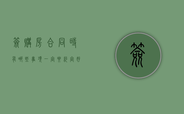 签购房合同时有哪些事项一定要约定好（签购房合同需要注意哪些细节知乎）