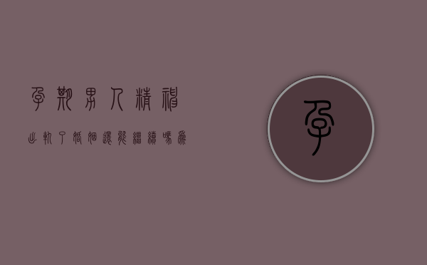 孕期男人精神出轨了,婚姻还能继续吗为什么（孕期男人精神出轨了,婚姻还能继续吗视频）