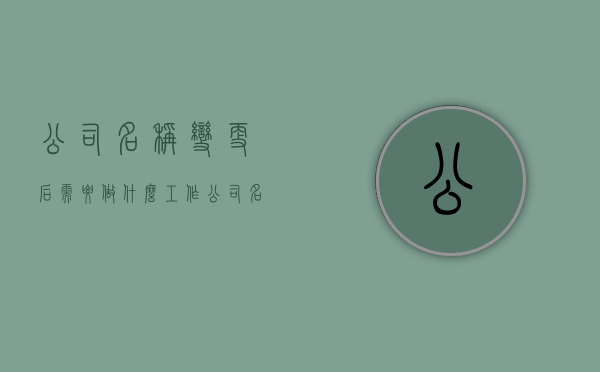 公司名称变更后需要做什么工作（公司名称变更后需要做什么准备工作）